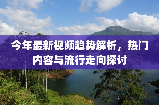 今年最新視頻趨勢解析，熱門內容與流行走向探討