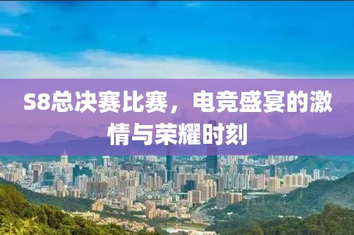 S8總決賽比賽，電競盛宴的激情與榮耀時刻