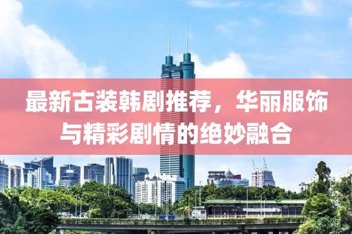 最新古裝韓劇推薦，華麗服飾與精彩劇情的絕妙融合