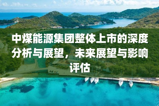 中煤能源集團整體上市的深度分析與展望，未來展望與影響評估