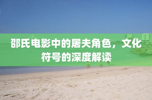 邵氏電影中的屠夫角色，文化符號的深度解讀
