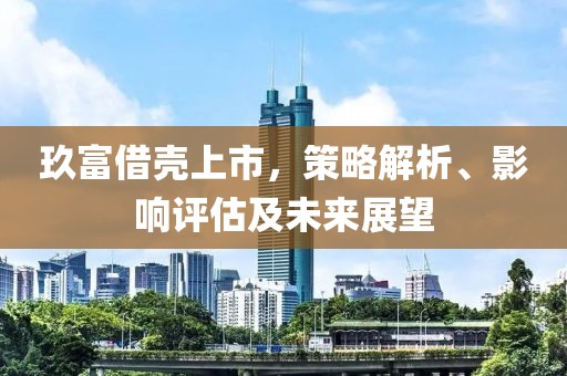 玖富借殼上市，策略解析、影響評估及未來展望