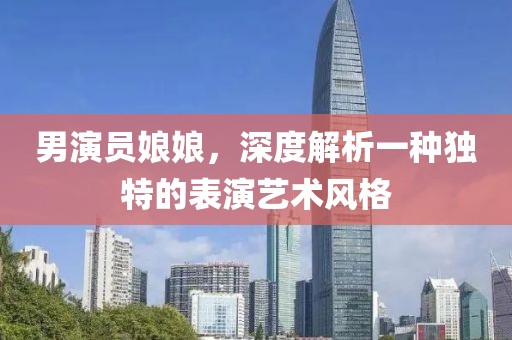 男演員娘娘，深度解析一種獨特的表演藝術(shù)風格