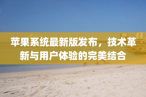 蘋果系統(tǒng)最新版發(fā)布，技術(shù)革新與用戶體驗的完美結(jié)合
