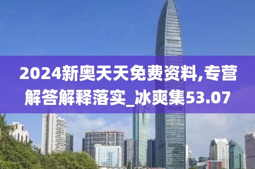 2024新奧天天免費資料,專營解答解釋落實_冰爽集53.07