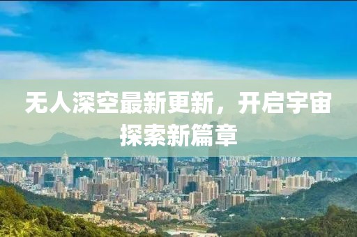 無人深空最新更新，開啟宇宙探索新篇章