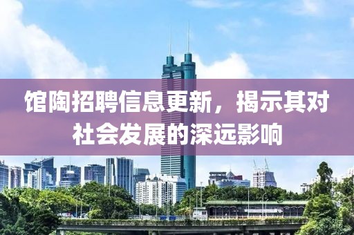 館陶招聘信息更新，揭示其對社會發(fā)展的深遠(yuǎn)影響