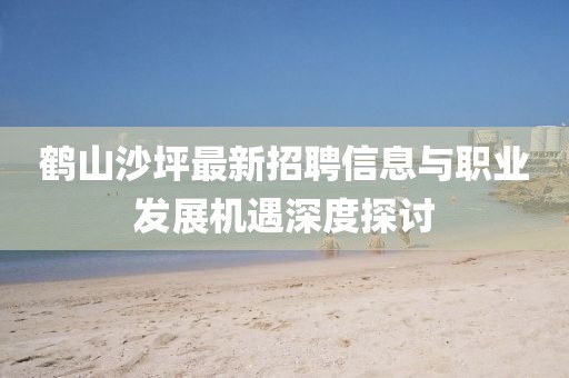 鶴山沙坪最新招聘信息與職業發展機遇深度探討