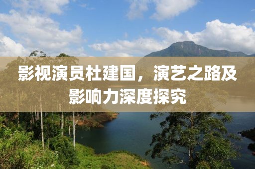 影視演員杜建國，演藝之路及影響力深度探究