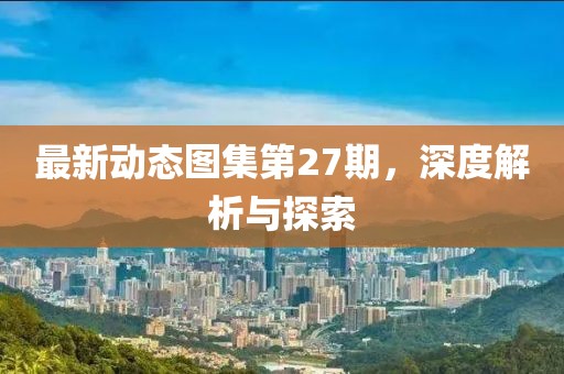 最新動(dòng)態(tài)圖集第27期，深度解析與探索