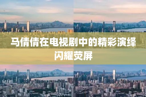馬倩倩在電視劇中的精彩演繹閃耀熒屏