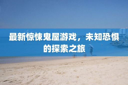 最新驚悚鬼屋游戲，未知恐懼的探索之旅