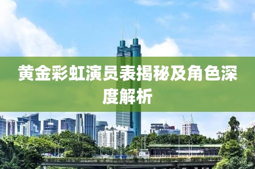 黃金彩虹演員表揭秘及角色深度解析