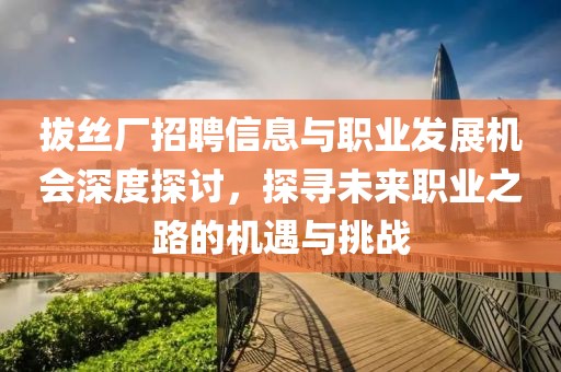 拔絲廠招聘信息與職業發展機會深度探討，探尋未來職業之路的機遇與挑戰