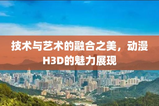 技術與藝術的融合之美，動漫H3D的魅力展現
