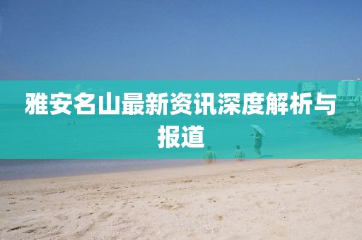 雅安名山最新資訊深度解析與報道