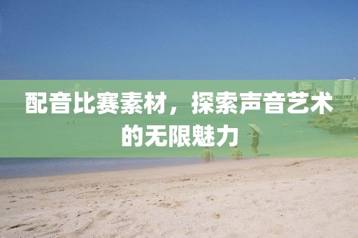 配音比賽素材，探索聲音藝術的無限魅力