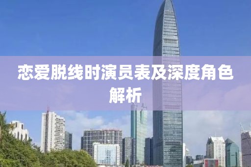 戀愛脫線時演員表及深度角色解析