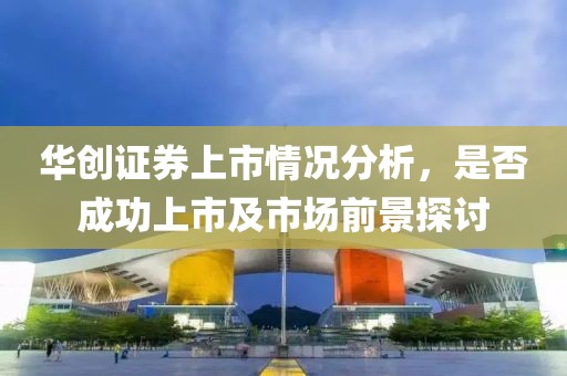 華創證券上市情況分析，是否成功上市及市場前景探討