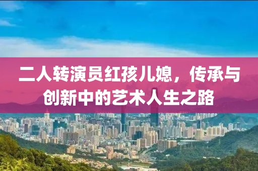 二人轉演員紅孩兒媳，傳承與創新中的藝術人生之路