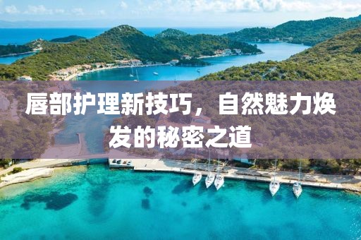 唇部護理新技巧，自然魅力煥發的秘密之道