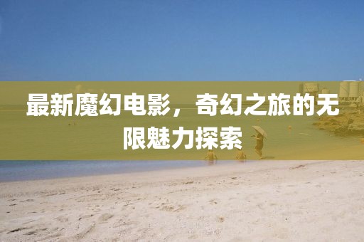 最新魔幻電影，奇幻之旅的無限魅力探索