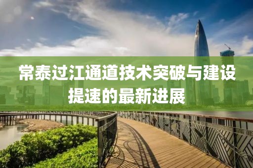 常泰過(guò)江通道技術(shù)突破與建設(shè)提速的最新進(jìn)展