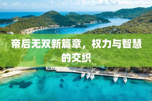帝后無(wú)雙新篇章，權(quán)力與智慧的交織