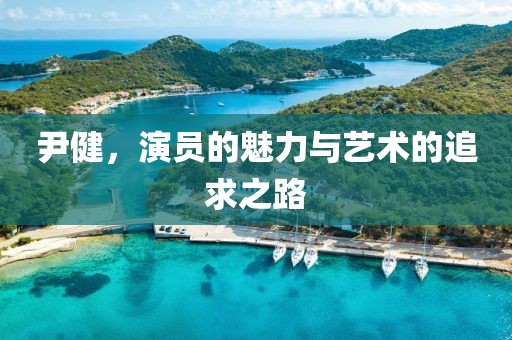 尹健，演員的魅力與藝術的追求之路