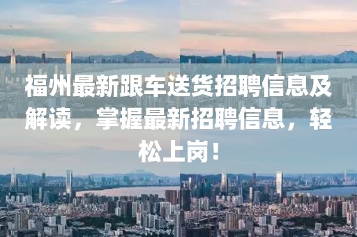 福州最新跟車送貨招聘信息及解讀，掌握最新招聘信息，輕松上崗！