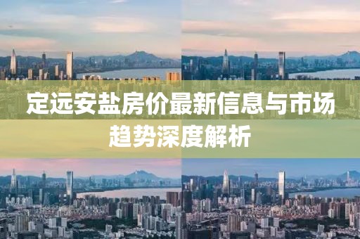 定遠安鹽房價最新信息與市場趨勢深度解析