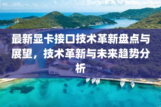 最新顯卡接口技術革新盤點與展望，技術革新與未來趨勢分析