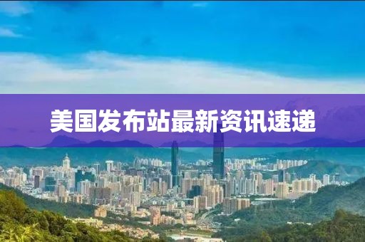 美國發布站最新資訊速遞
