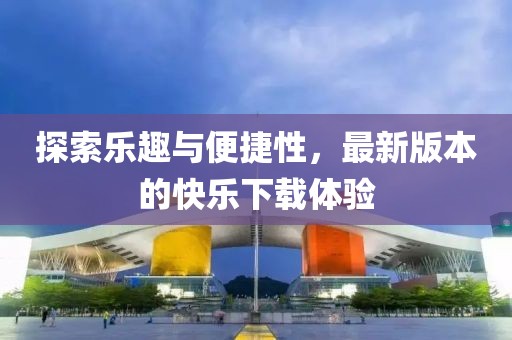 探索樂趣與便捷性，最新版本的快樂下載體驗