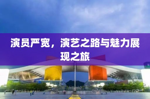 演員嚴寬，演藝之路與魅力展現之旅