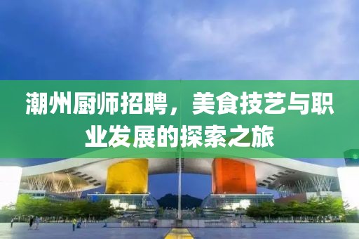 潮州廚師招聘，美食技藝與職業發展的探索之旅