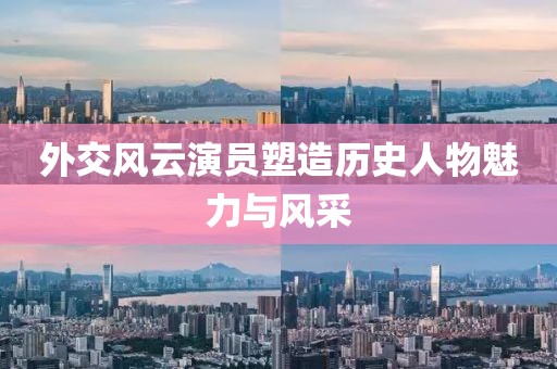 外交風云演員塑造歷史人物魅力與風采