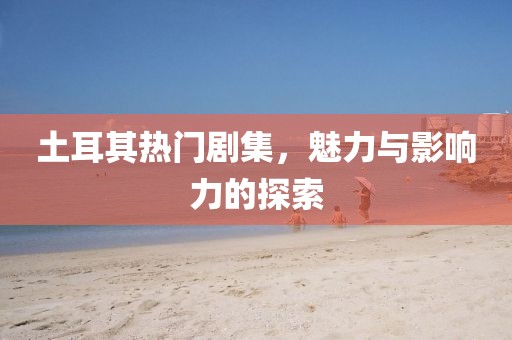土耳其熱門劇集，魅力與影響力的探索