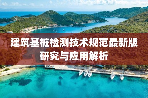 建筑基樁檢測技術規范最新版研究與應用解析
