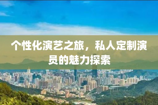 個性化演藝之旅，私人定制演員的魅力探索