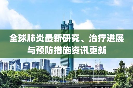 全球肺炎最新研究、治療進展與預防措施資訊更新