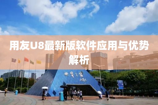 用友U8最新版軟件應用與優勢解析