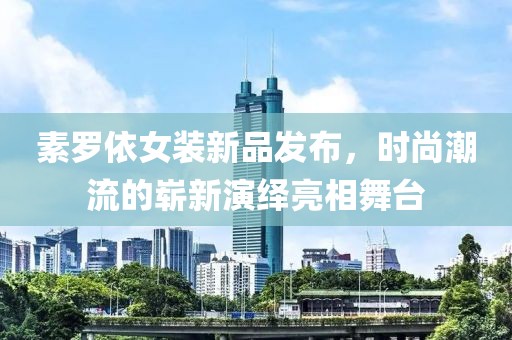 素羅依女裝新品發布，時尚潮流的嶄新演繹亮相舞臺