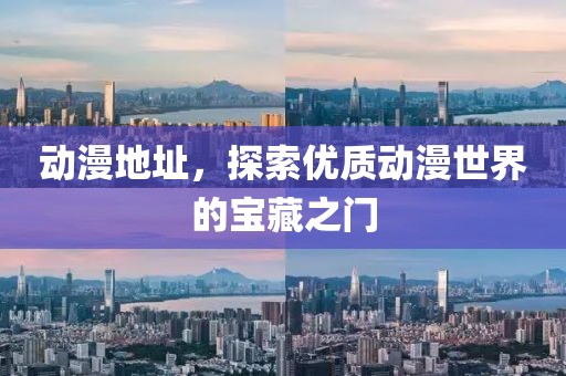 動漫地址，探索優(yōu)質(zhì)動漫世界的寶藏之門