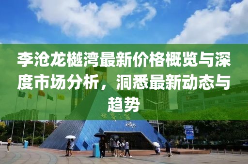李滄龍樾灣最新價格概覽與深度市場分析，洞悉最新動態與趨勢
