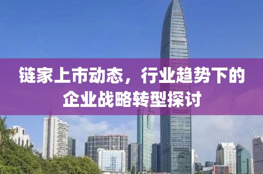 鏈家上市動態，行業趨勢下的企業戰略轉型探討