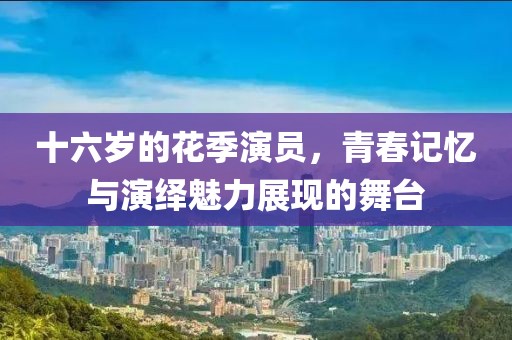 十六歲的花季演員，青春記憶與演繹魅力展現的舞臺