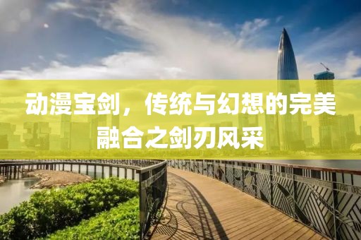 動漫寶劍，傳統與幻想的完美融合之劍刃風采
