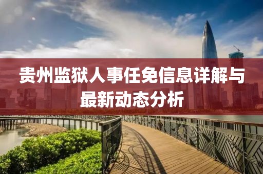 貴州監獄人事任免信息詳解與最新動態分析