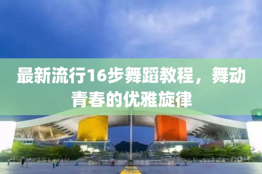 最新流行16步舞蹈教程，舞動青春的優雅旋律